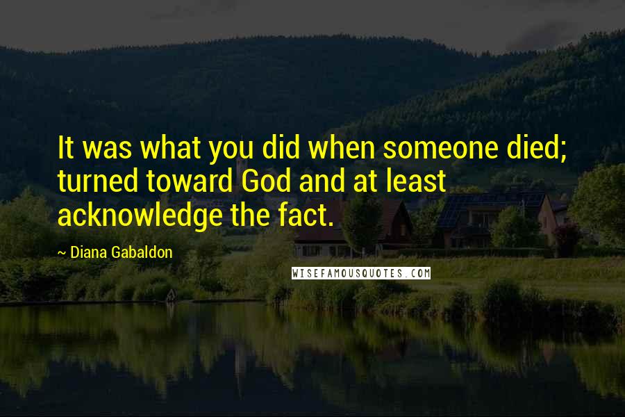Diana Gabaldon Quotes: It was what you did when someone died; turned toward God and at least acknowledge the fact.