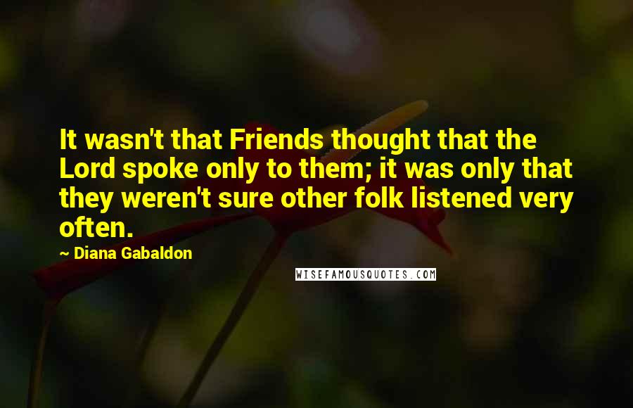 Diana Gabaldon Quotes: It wasn't that Friends thought that the Lord spoke only to them; it was only that they weren't sure other folk listened very often.