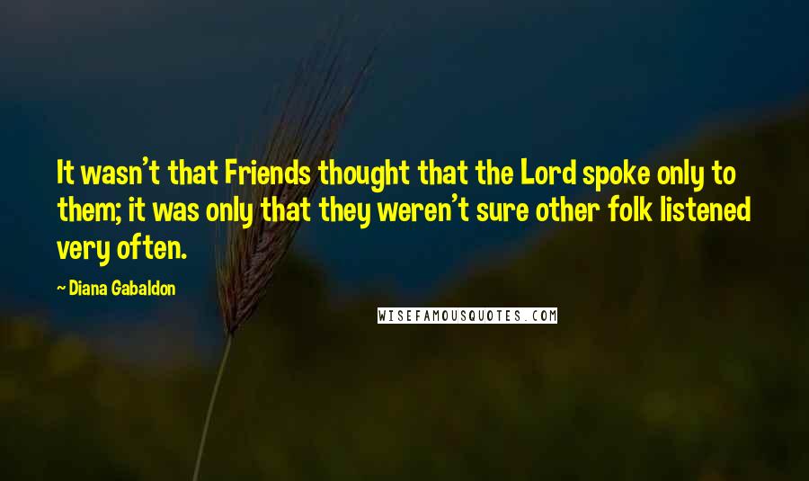 Diana Gabaldon Quotes: It wasn't that Friends thought that the Lord spoke only to them; it was only that they weren't sure other folk listened very often.