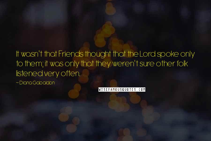 Diana Gabaldon Quotes: It wasn't that Friends thought that the Lord spoke only to them; it was only that they weren't sure other folk listened very often.