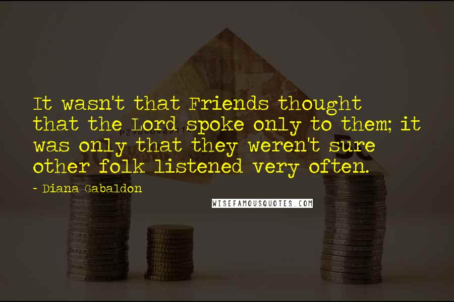 Diana Gabaldon Quotes: It wasn't that Friends thought that the Lord spoke only to them; it was only that they weren't sure other folk listened very often.