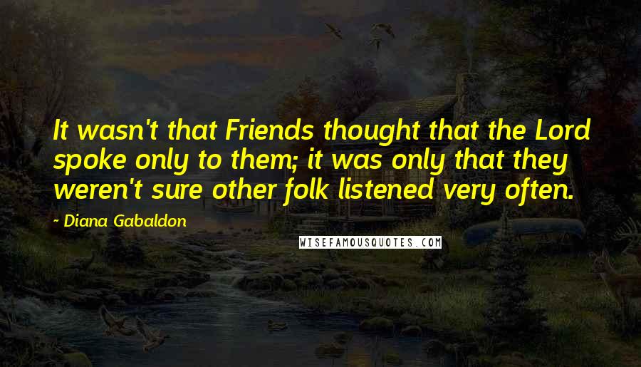 Diana Gabaldon Quotes: It wasn't that Friends thought that the Lord spoke only to them; it was only that they weren't sure other folk listened very often.