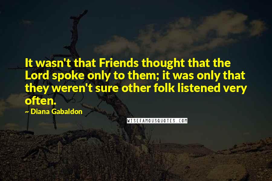 Diana Gabaldon Quotes: It wasn't that Friends thought that the Lord spoke only to them; it was only that they weren't sure other folk listened very often.