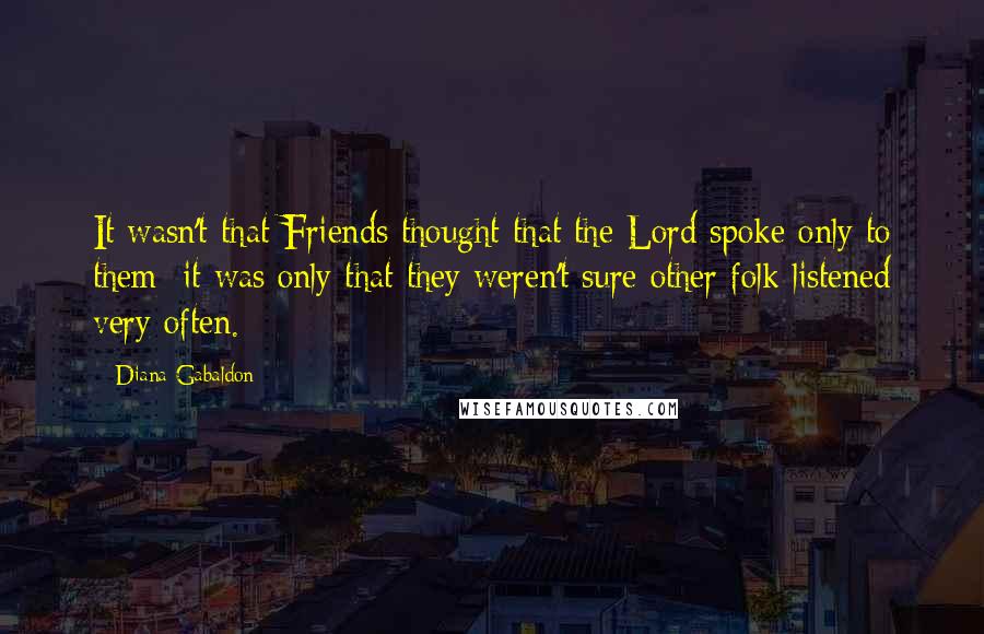 Diana Gabaldon Quotes: It wasn't that Friends thought that the Lord spoke only to them; it was only that they weren't sure other folk listened very often.
