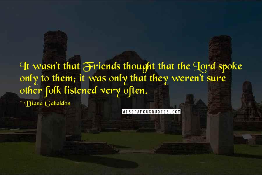 Diana Gabaldon Quotes: It wasn't that Friends thought that the Lord spoke only to them; it was only that they weren't sure other folk listened very often.