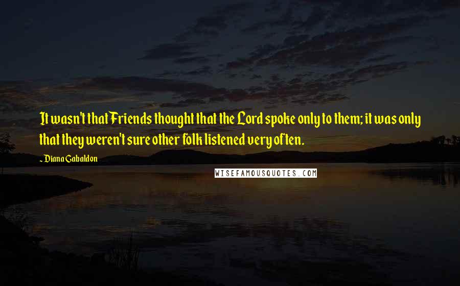 Diana Gabaldon Quotes: It wasn't that Friends thought that the Lord spoke only to them; it was only that they weren't sure other folk listened very often.