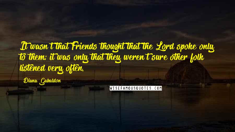 Diana Gabaldon Quotes: It wasn't that Friends thought that the Lord spoke only to them; it was only that they weren't sure other folk listened very often.