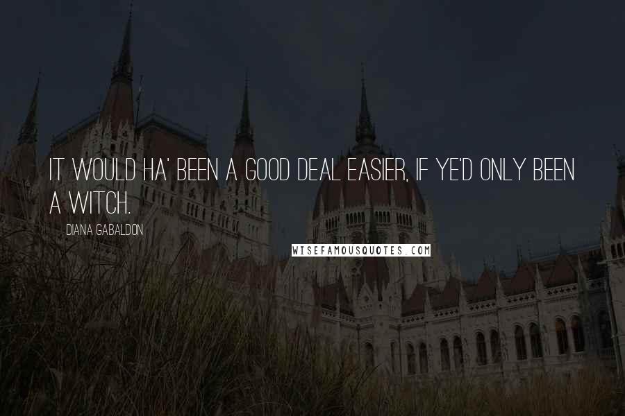 Diana Gabaldon Quotes: It would ha' been a good deal easier, if ye'd only been a witch.
