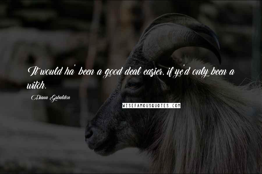 Diana Gabaldon Quotes: It would ha' been a good deal easier, if ye'd only been a witch.