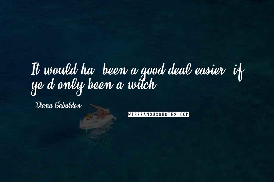 Diana Gabaldon Quotes: It would ha' been a good deal easier, if ye'd only been a witch.