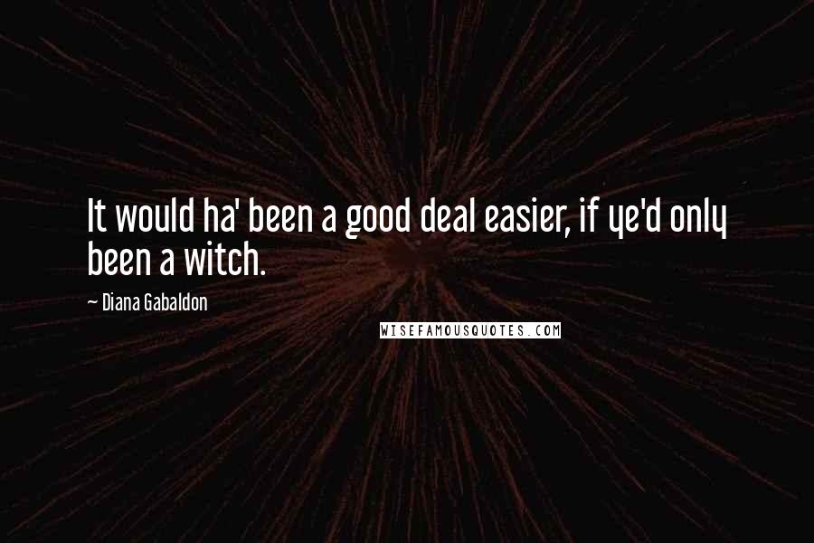 Diana Gabaldon Quotes: It would ha' been a good deal easier, if ye'd only been a witch.