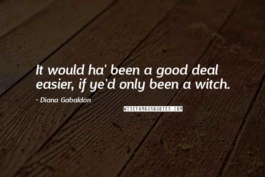Diana Gabaldon Quotes: It would ha' been a good deal easier, if ye'd only been a witch.