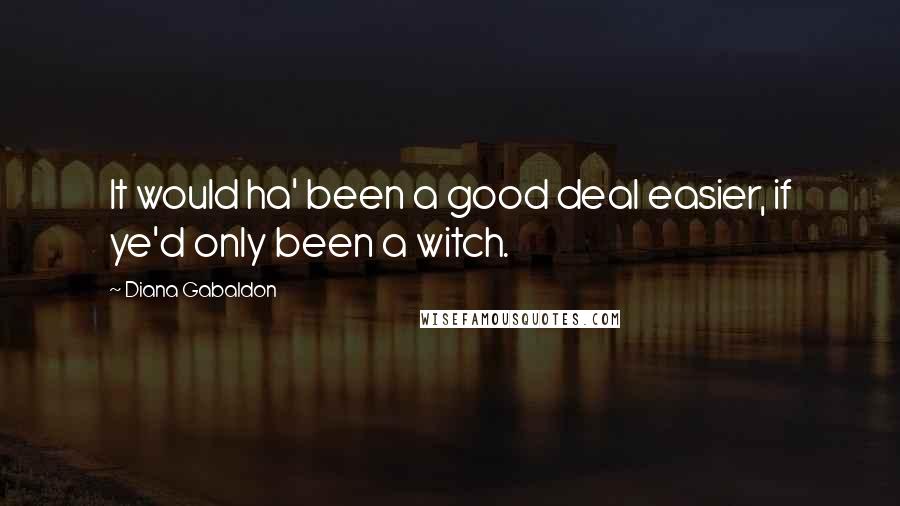 Diana Gabaldon Quotes: It would ha' been a good deal easier, if ye'd only been a witch.