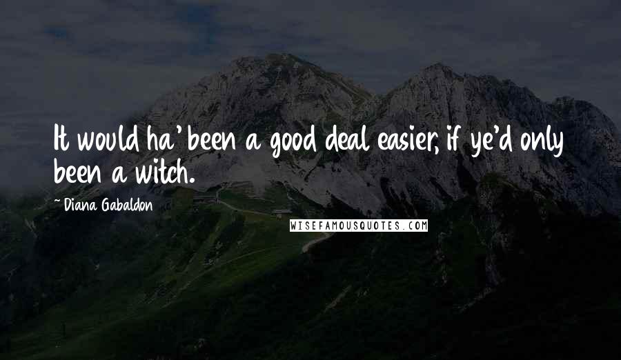 Diana Gabaldon Quotes: It would ha' been a good deal easier, if ye'd only been a witch.