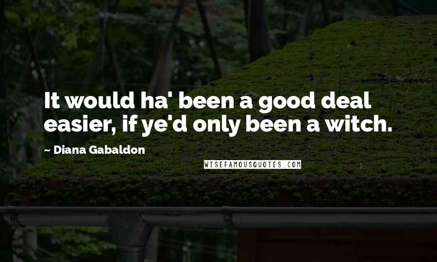 Diana Gabaldon Quotes: It would ha' been a good deal easier, if ye'd only been a witch.