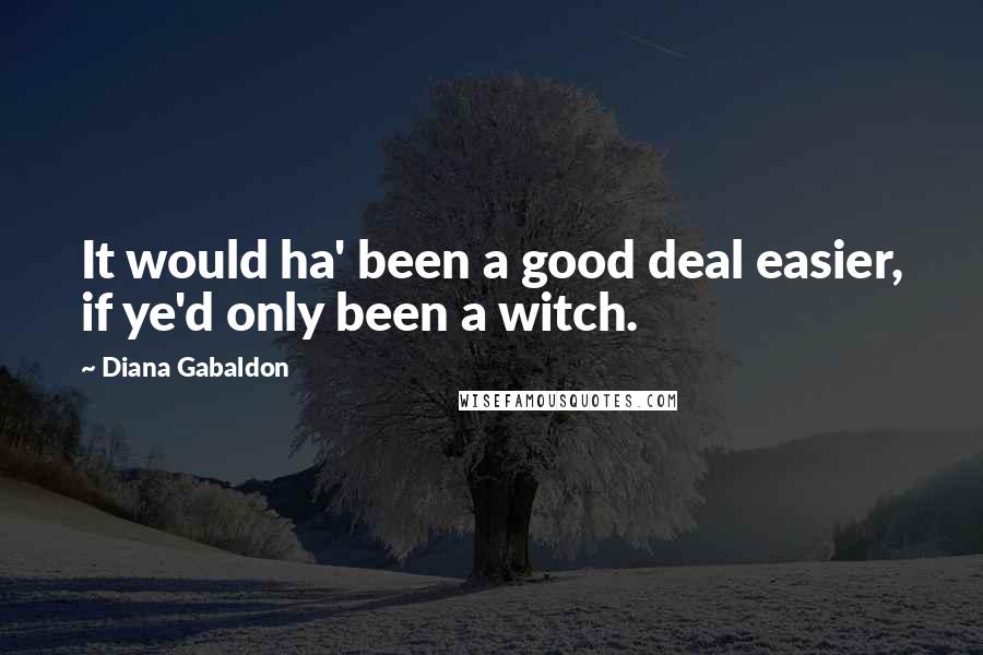 Diana Gabaldon Quotes: It would ha' been a good deal easier, if ye'd only been a witch.