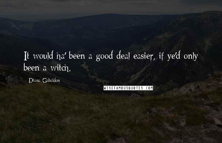 Diana Gabaldon Quotes: It would ha' been a good deal easier, if ye'd only been a witch.