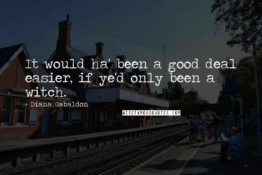 Diana Gabaldon Quotes: It would ha' been a good deal easier, if ye'd only been a witch.
