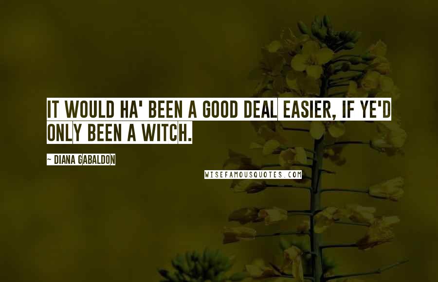 Diana Gabaldon Quotes: It would ha' been a good deal easier, if ye'd only been a witch.