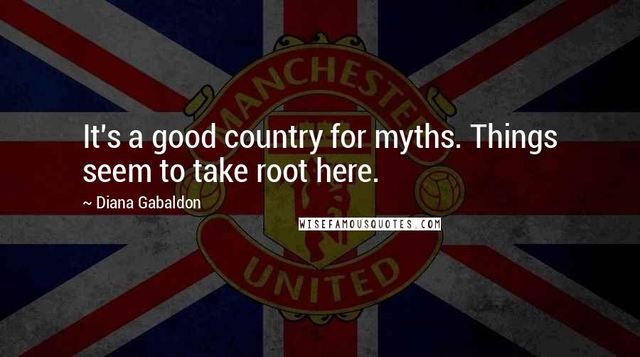 Diana Gabaldon Quotes: It's a good country for myths. Things seem to take root here.