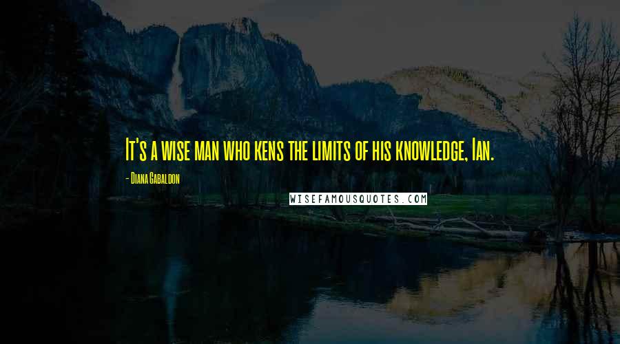 Diana Gabaldon Quotes: It's a wise man who kens the limits of his knowledge, Ian.