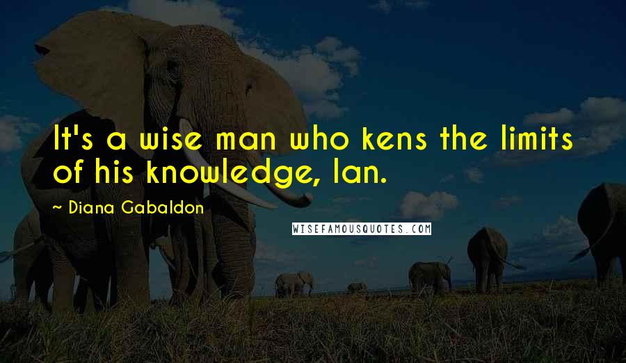 Diana Gabaldon Quotes: It's a wise man who kens the limits of his knowledge, Ian.