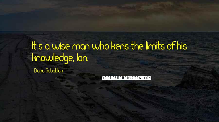 Diana Gabaldon Quotes: It's a wise man who kens the limits of his knowledge, Ian.