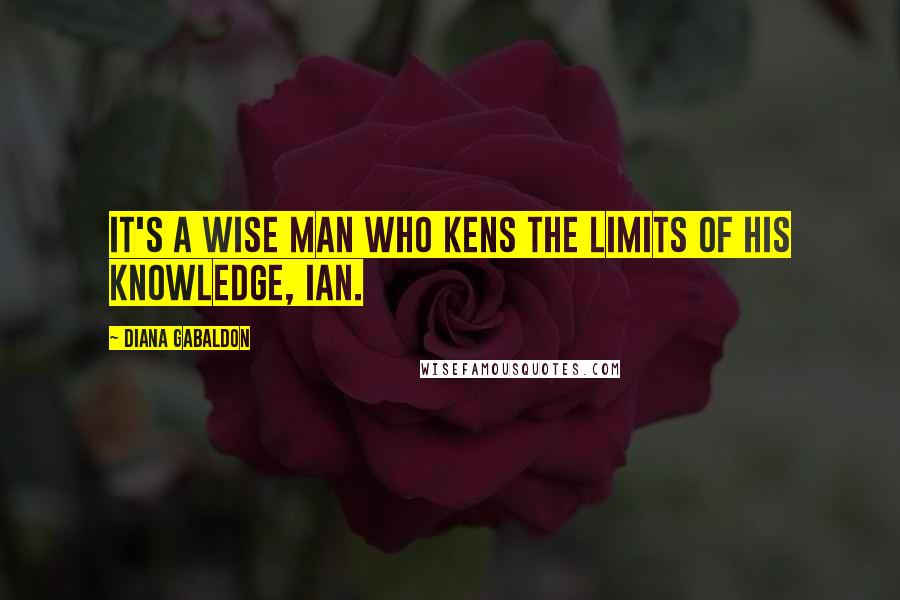 Diana Gabaldon Quotes: It's a wise man who kens the limits of his knowledge, Ian.