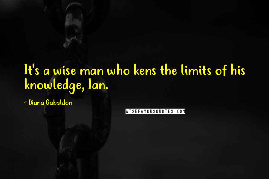 Diana Gabaldon Quotes: It's a wise man who kens the limits of his knowledge, Ian.