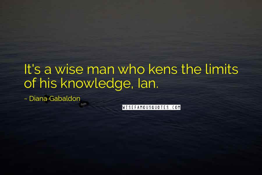 Diana Gabaldon Quotes: It's a wise man who kens the limits of his knowledge, Ian.