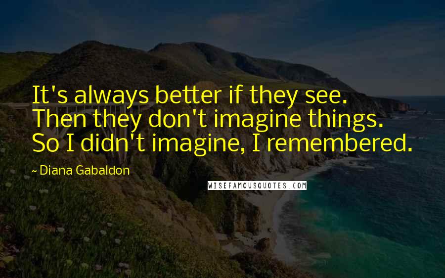 Diana Gabaldon Quotes: It's always better if they see. Then they don't imagine things. So I didn't imagine, I remembered.