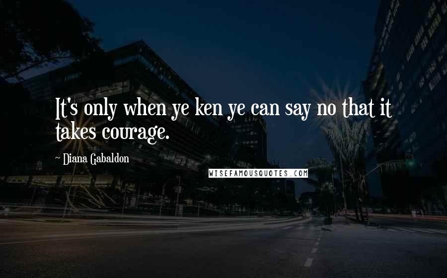 Diana Gabaldon Quotes: It's only when ye ken ye can say no that it takes courage.