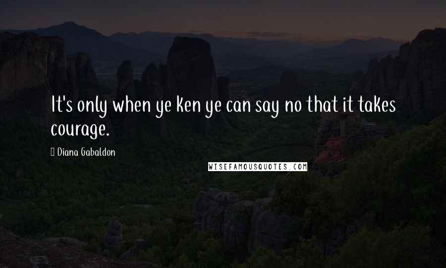 Diana Gabaldon Quotes: It's only when ye ken ye can say no that it takes courage.