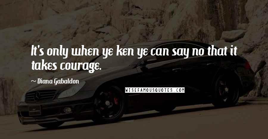 Diana Gabaldon Quotes: It's only when ye ken ye can say no that it takes courage.