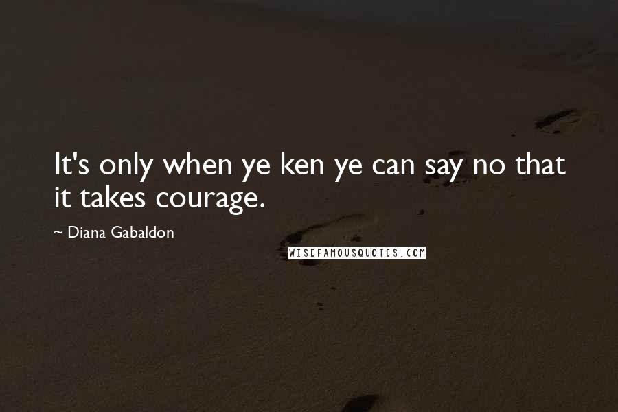 Diana Gabaldon Quotes: It's only when ye ken ye can say no that it takes courage.