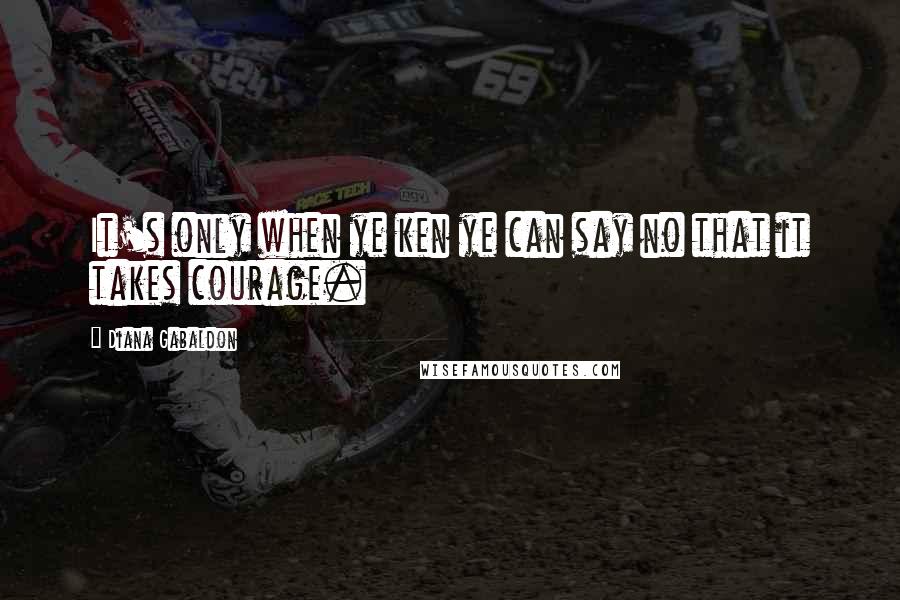 Diana Gabaldon Quotes: It's only when ye ken ye can say no that it takes courage.