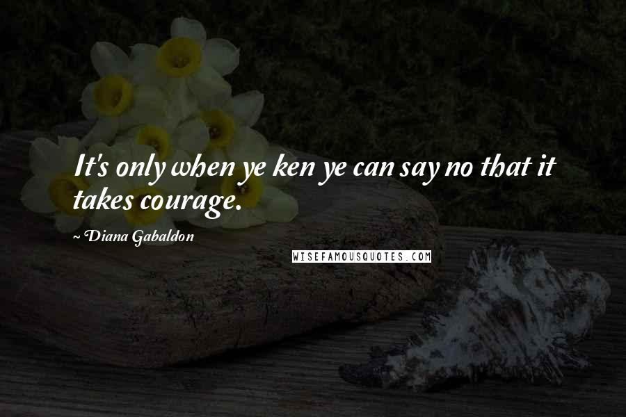 Diana Gabaldon Quotes: It's only when ye ken ye can say no that it takes courage.