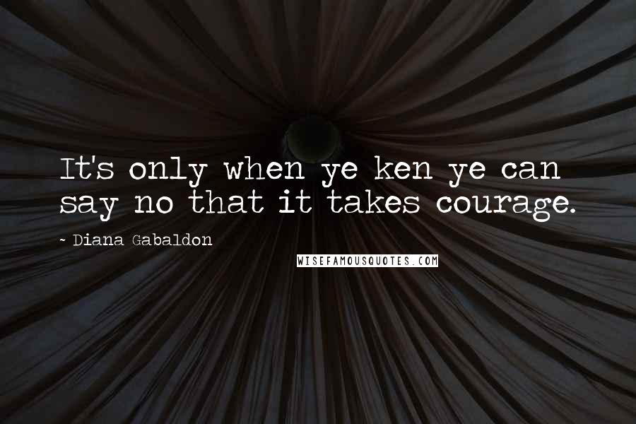 Diana Gabaldon Quotes: It's only when ye ken ye can say no that it takes courage.