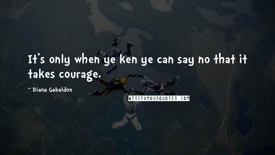 Diana Gabaldon Quotes: It's only when ye ken ye can say no that it takes courage.