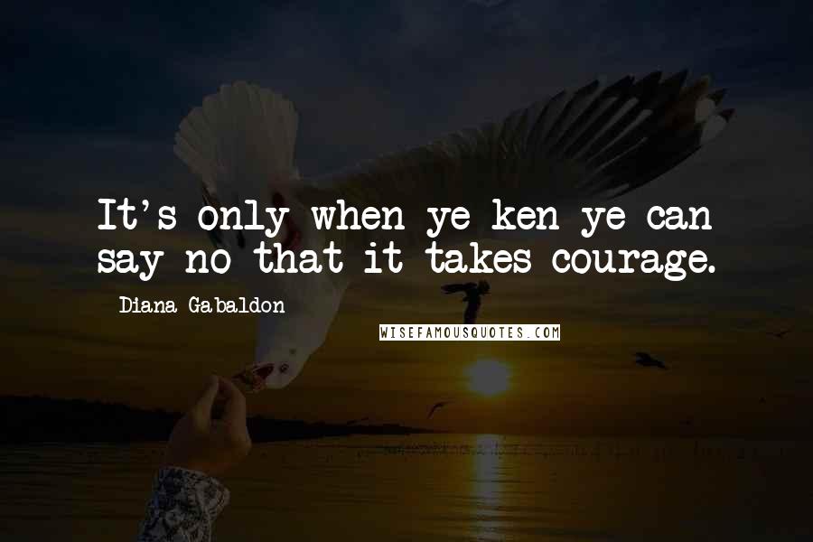 Diana Gabaldon Quotes: It's only when ye ken ye can say no that it takes courage.