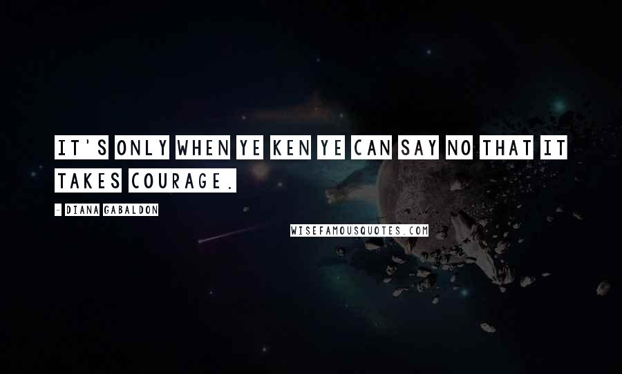 Diana Gabaldon Quotes: It's only when ye ken ye can say no that it takes courage.