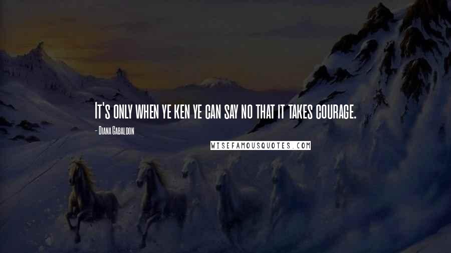 Diana Gabaldon Quotes: It's only when ye ken ye can say no that it takes courage.