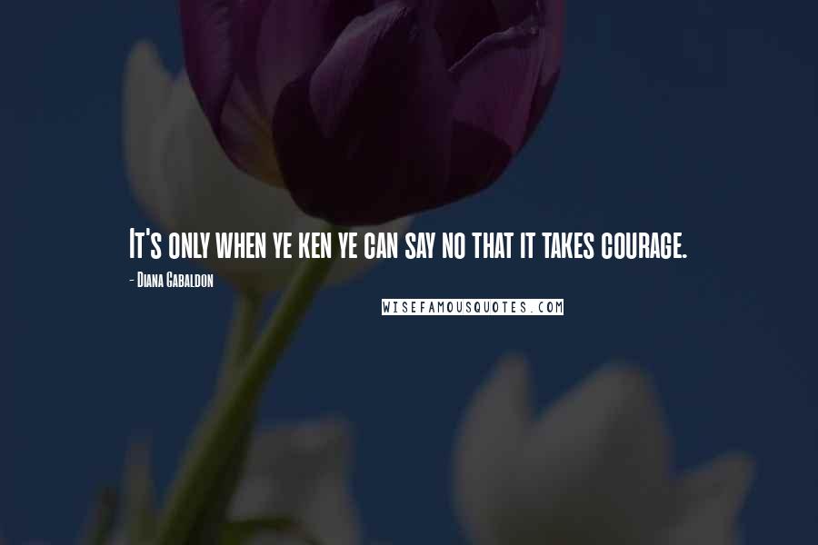 Diana Gabaldon Quotes: It's only when ye ken ye can say no that it takes courage.