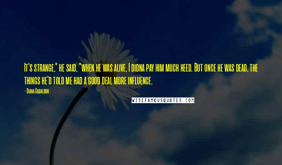 Diana Gabaldon Quotes: It's strange," he said, "when he was alive, I didna pay him much heed. But once he was dead, the things he'd told me had a good deal more influence.