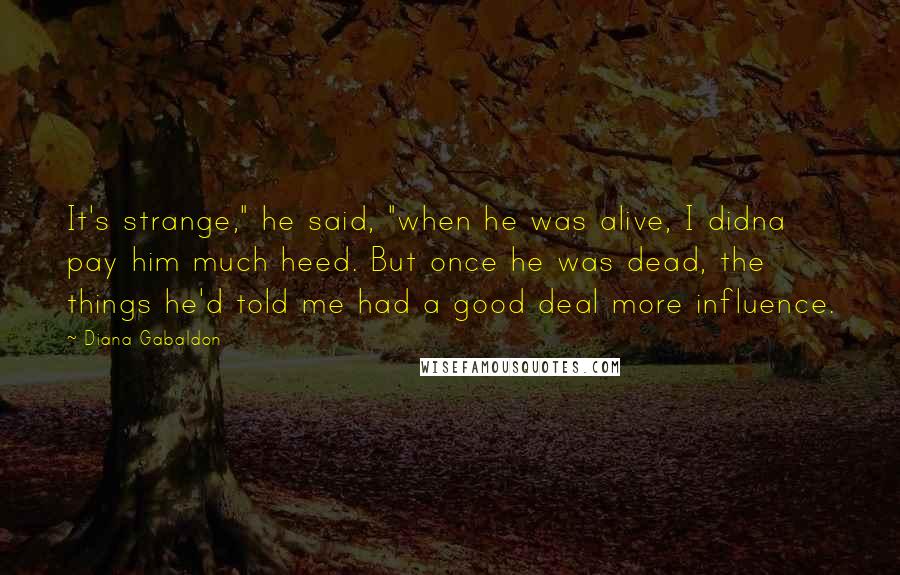 Diana Gabaldon Quotes: It's strange," he said, "when he was alive, I didna pay him much heed. But once he was dead, the things he'd told me had a good deal more influence.