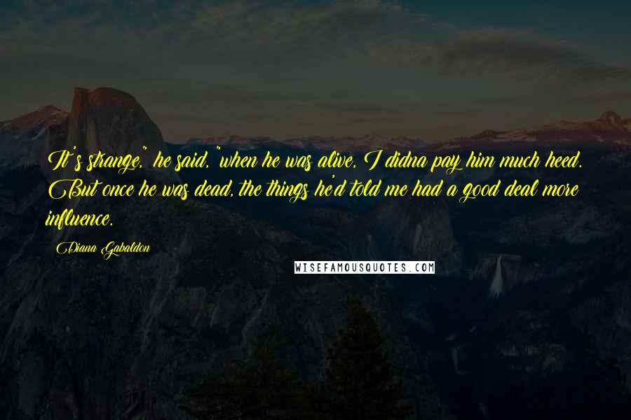 Diana Gabaldon Quotes: It's strange," he said, "when he was alive, I didna pay him much heed. But once he was dead, the things he'd told me had a good deal more influence.