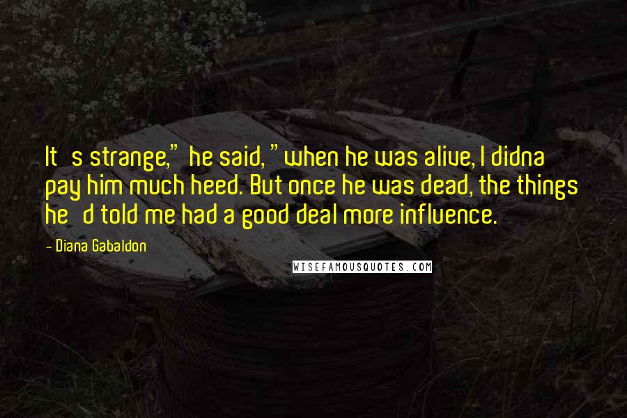 Diana Gabaldon Quotes: It's strange," he said, "when he was alive, I didna pay him much heed. But once he was dead, the things he'd told me had a good deal more influence.