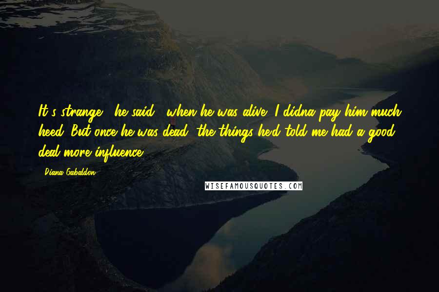 Diana Gabaldon Quotes: It's strange," he said, "when he was alive, I didna pay him much heed. But once he was dead, the things he'd told me had a good deal more influence.