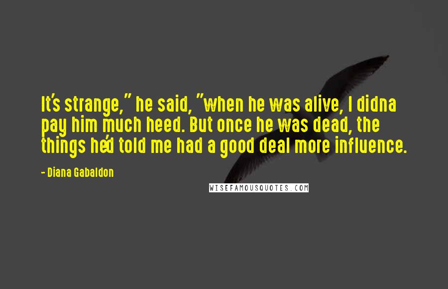 Diana Gabaldon Quotes: It's strange," he said, "when he was alive, I didna pay him much heed. But once he was dead, the things he'd told me had a good deal more influence.