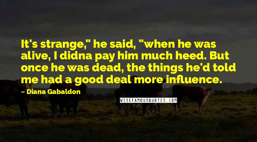Diana Gabaldon Quotes: It's strange," he said, "when he was alive, I didna pay him much heed. But once he was dead, the things he'd told me had a good deal more influence.